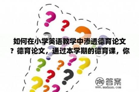 如何在小学英语教学中渗透德育论文？德育论文，通过本学期的德育课，你最大的收获是什么？