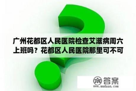 广州花都区人民医院检查艾滋病周六上班吗？花都区人民医院那里可不可以做髋关节B超？