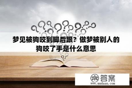 梦见被狗咬到脚后跟？做梦被别人的狗咬了手是什么意思