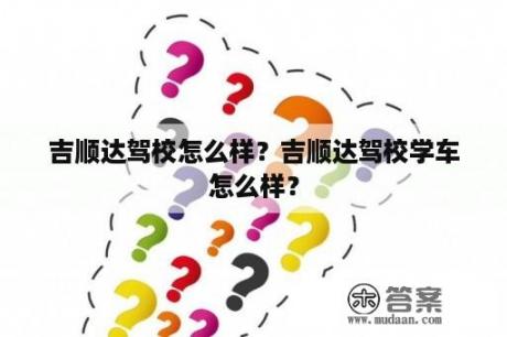 吉顺达驾校怎么样？吉顺达驾校学车怎么样？