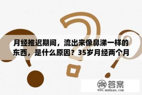 月经推迟期间，流出来像鼻涕一样的东西，是什么原因？35岁月经两个月没来了原因？