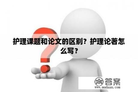 护理课题和论文的区别？护理论著怎么写？