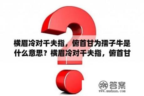 横眉冷对千夫指，俯首甘为孺子牛是什么意思？横眉冷对千夫指，俯首甘为孺子牛.这句话中，千夫指和孺子牛是什么意思？