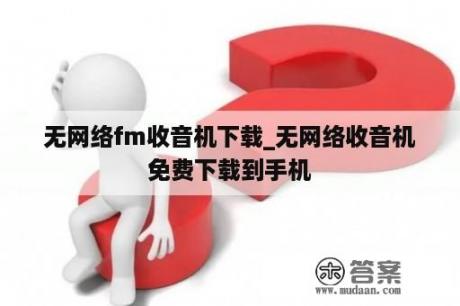 无网络fm收音机下载_无网络收音机免费下载到手机