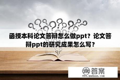 函授本科论文答辩怎么做ppt？论文答辩ppt的研究成果怎么写？