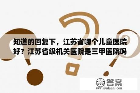 知道的回复下，江苏省哪个儿童医院好？江苏省级机关医院是三甲医院吗？