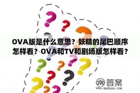 OVA版是什么意思？妖精的尾巴顺序怎样看？OVA和TV和剧场版怎样看？TV看到多少集才看OVA和剧场版？