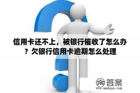 信用卡还不上，被银行催收了怎么办？欠银行信用卡逾期怎么处理