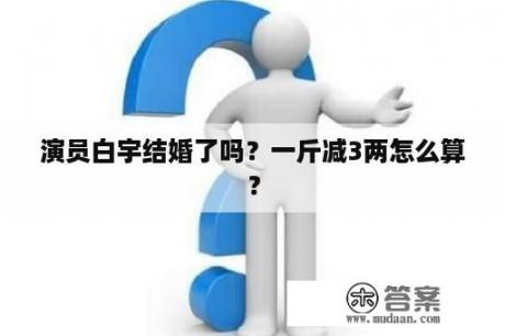 演员白宇结婚了吗？一斤减3两怎么算？