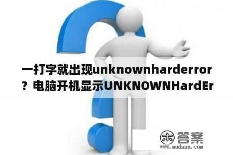 一打字就出现unknownharderror？电脑开机显示UNKNOWNHardError怎么办？