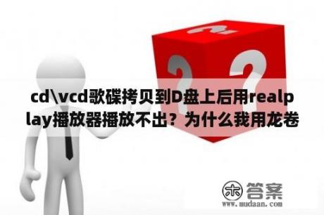 cd\vcd歌碟拷贝到D盘上后用realplay播放器播放不出？为什么我用龙卷风网络收音机收听一些外国频道的时候提醒我安装realplay？