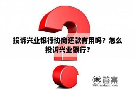 投诉兴业银行协商还款有用吗？怎么投诉兴业银行？