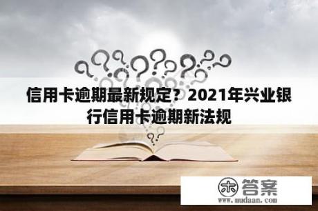 信用卡逾期最新规定？2021年兴业银行信用卡逾期新法规