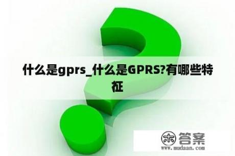 什么是gprs_什么是GPRS?有哪些特征
?