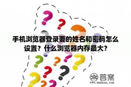 手机浏览器登录要的姓名和密码怎么设置？什么浏览器内存最大？