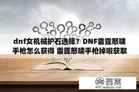 dnf女机械护石选择？DNF雷霆怒啸手枪怎么获得 雷霆怒啸手枪掉啦获取出处 3DM网游