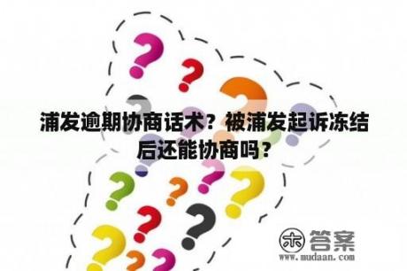 浦发逾期协商话术？被浦发起诉冻结后还能协商吗？