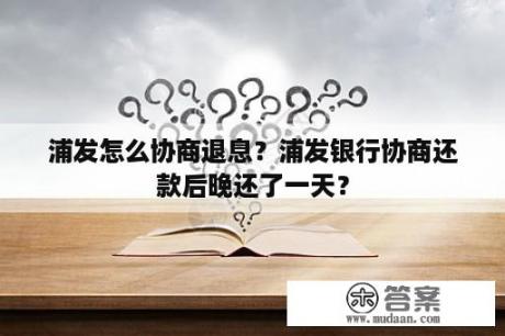 浦发怎么协商退息？浦发银行协商还款后晚还了一天？