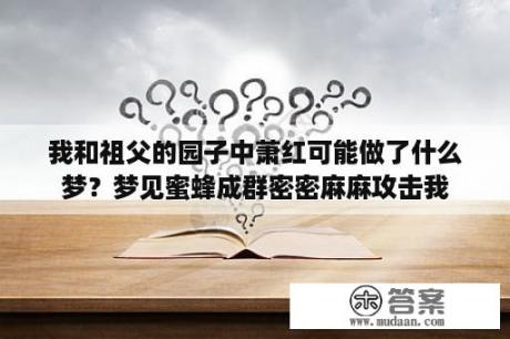 我和祖父的园子中萧红可能做了什么梦？梦见蜜蜂成群密密麻麻攻击我