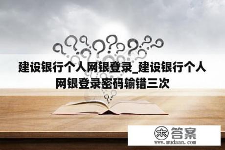 建设银行个人网银登录_建设银行个人网银登录密码输错三次