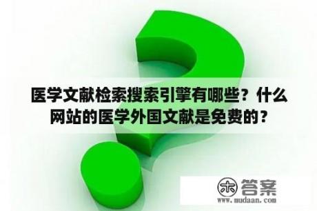 医学文献检索搜索引擎有哪些？什么网站的医学外国文献是免费的？