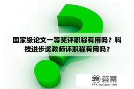 国家级论文一等奖评职称有用吗？科技进步奖教师评职称有用吗？