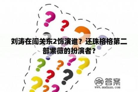 刘涛在闯关东2饰演谁？还珠格格第二部紫薇的扮演者？