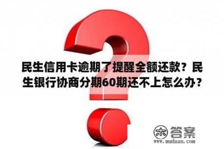 民生信用卡逾期了提醒全额还款？民生银行协商分期60期还不上怎么办？