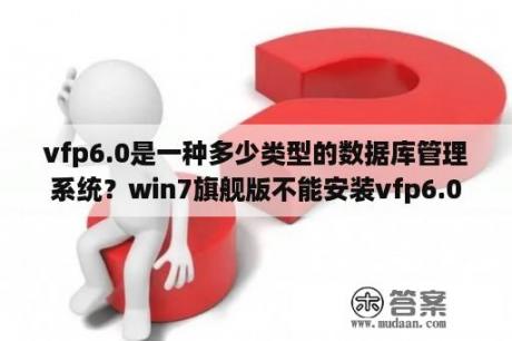 vfp6.0是一种多少类型的数据库管理系统？win7旗舰版不能安装vfp6.0怎么办？