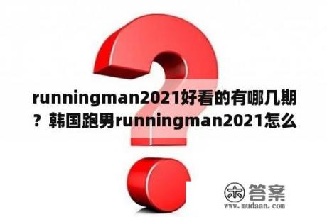 runningman2021好看的有哪几期？韩国跑男runningman2021怎么不能看了？