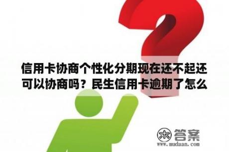 信用卡协商个性化分期现在还不起还可以协商吗？民生信用卡逾期了怎么跟银行协商解决分期