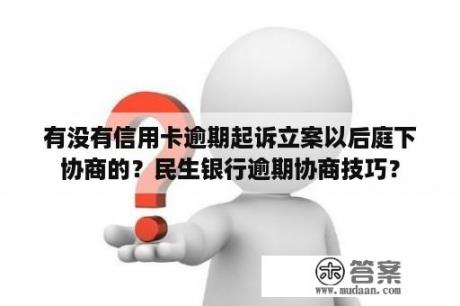 有没有信用卡逾期起诉立案以后庭下协商的？民生银行逾期协商技巧？