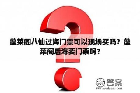 蓬莱阁八仙过海门票可以现场买吗？蓬莱阁后海要门票吗？