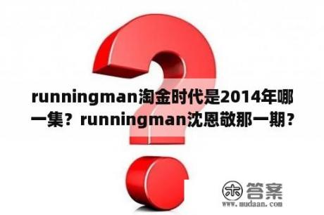 runningman淘金时代是2014年哪一集？runningman沈恩敬那一期？