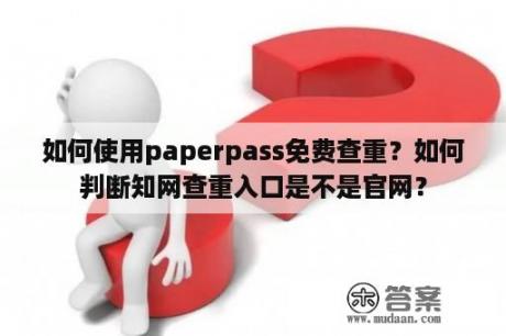 如何使用paperpass免费查重？如何判断知网查重入口是不是官网？