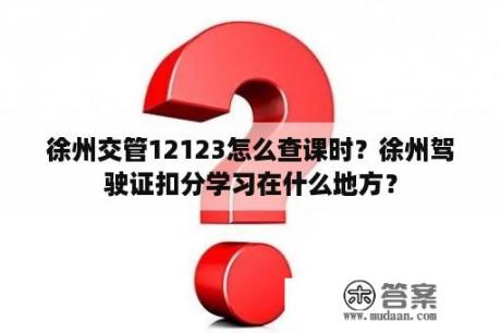 徐州交管12123怎么查课时？徐州驾驶证扣分学习在什么地方？