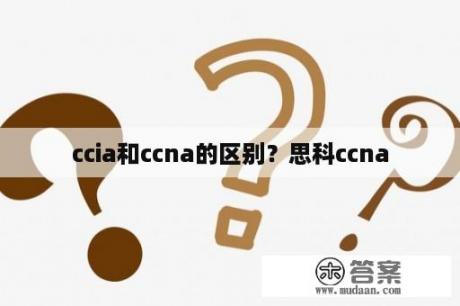 ccia和ccna的区别？思科ccna