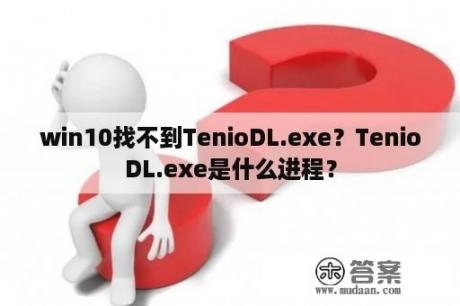 win10找不到TenioDL.exe？TenioDL.exe是什么进程？