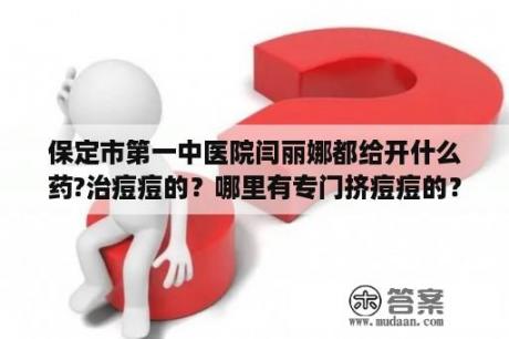 保定市第一中医院闫丽娜都给开什么药?治痘痘的？哪里有专门挤痘痘的？