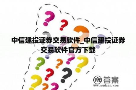 中信建投证券交易软件_中信建投证券交易软件官方下载