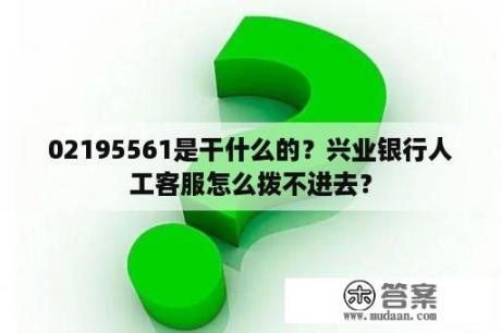 02195561是干什么的？兴业银行人工客服怎么拨不进去？