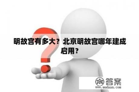 明故宫有多大？北京明故宫哪年建成启用？