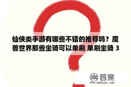 仙侠类手游有哪些不错的推荐吗？魔兽世界那些坐骑可以单刷 单刷坐骑 3DM网游