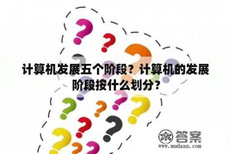 计算机发展五个阶段？计算机的发展阶段按什么划分？