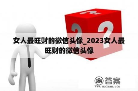 女人最旺财的微信头像_2023女人最旺财的微信头像