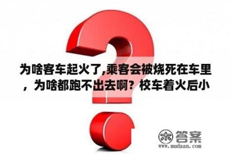 为啥客车起火了,乘客会被烧死在车里，为啥都跑不出去啊？校车着火后小学生怎么办？