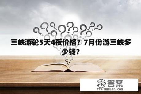 三峡游轮5天4夜价格？7月份游三峡多少钱？