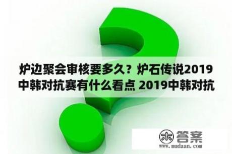 炉边聚会审核要多久？炉石传说2019中韩对抗赛有什么看点 2019中韩对抗赛有哪些