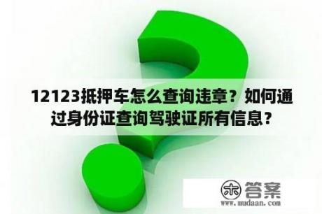 12123抵押车怎么查询违章？如何通过身份证查询驾驶证所有信息？