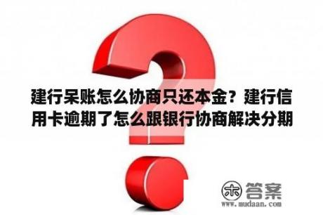 建行呆账怎么协商只还本金？建行信用卡逾期了怎么跟银行协商解决分期